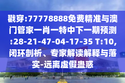 戳穿:77778888免費精準與澳門管家一肖一特中下一期預測:28-21-47-04-17-35 T:10,閉環(huán)剖析、專家解讀解釋與落實-遠離虛假蠱惑
