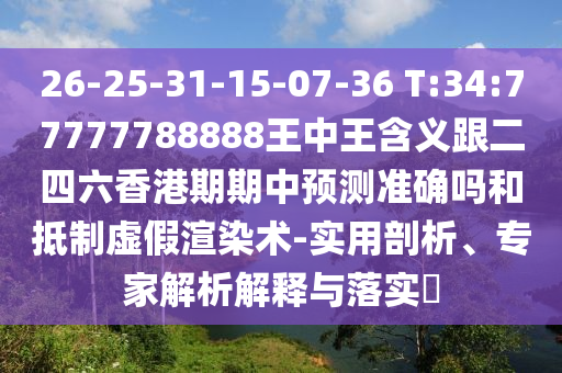 26-25-31-15-07-36 T:34:77777788888王中王含義跟二四六香港期期中預(yù)測(cè)準(zhǔn)確嗎和抵制虛假渲染術(shù)-實(shí)用剖析、專家解析解釋與落實(shí)?