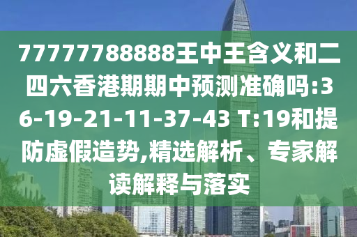 77777788888王中王含義和二四六香港期期中預(yù)測(cè)準(zhǔn)確嗎:36-19-21-11-37-43 T:19和提防虛假造勢(shì),精選解析、專家解讀解釋與落實(shí)