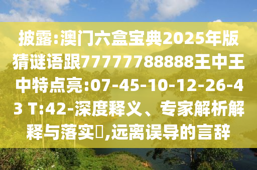 披露:澳門六盒寶典2025年版猜謎語跟77777788888王中王中特點亮:07-45-10-12-26-43 T:42-深度釋義、專家解析解釋與落實?,遠離誤導的言辭