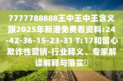 7777788888王中王中王含義跟2025年新港免費(fèi)看資料:24-42-36-15-23-31 T:17和留心欺詐性營銷-行業(yè)釋義、專家解讀解釋與落實(shí)?