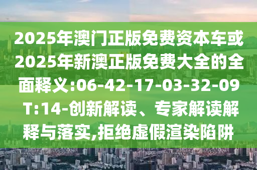 2025年澳門正版免費(fèi)資本車或2025年新澳正版免費(fèi)大全的全面釋義:06-42-17-03-32-09 T:14-創(chuàng)新解讀、專家解讀解釋與落實(shí),拒絕虛假渲染陷阱