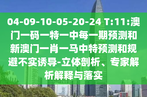 04-09-10-05-20-24 T:11:澳門一碼一特一中每一期預(yù)測和新澳門一肖一馬中特預(yù)測和規(guī)避不實(shí)誘導(dǎo)-立體剖析、專家解析解釋與落實(shí)