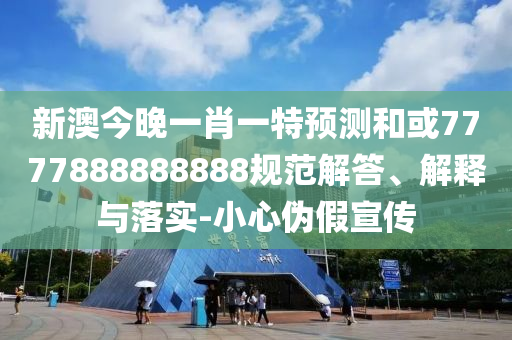 新澳今晚一肖一特預(yù)測(cè)和或7777888888888規(guī)范解答、解釋與落實(shí)-小心偽假宣傳