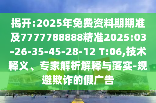揭開:2025年免費資料期期準(zhǔn)及7777788888精準(zhǔn)2025:03-26-35-45-28-12 T:06,技術(shù)釋義、專家解析解釋與落實-規(guī)避欺詐的假廣告