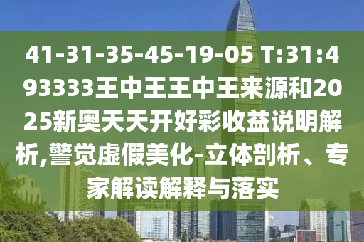 41-31-35-45-19-05 T:31:493333王中王王中王來(lái)源和2025新奧天天開(kāi)好彩收益說(shuō)明解析,警覺(jué)虛假美化-立體剖析、專(zhuān)家解讀解釋與落實(shí)