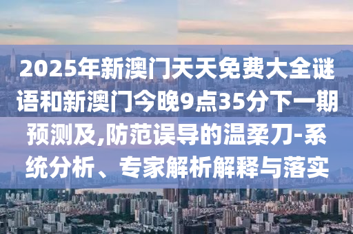 2025年新澳門天天免費(fèi)大全謎語和新澳門今晚9點(diǎn)35分下一期預(yù)測及,防范誤導(dǎo)的溫柔刀-系統(tǒng)分析、專家解析解釋與落實(shí)