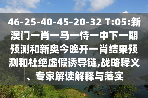 46-25-40-45-20-32 T:05:新澳門一肖一馬一恃一中下一期預(yù)測(cè)和新奧今晚開一肖結(jié)果預(yù)測(cè)和杜絕虛假誘導(dǎo)鏈,戰(zhàn)略釋義、專家解讀解釋與落實(shí)