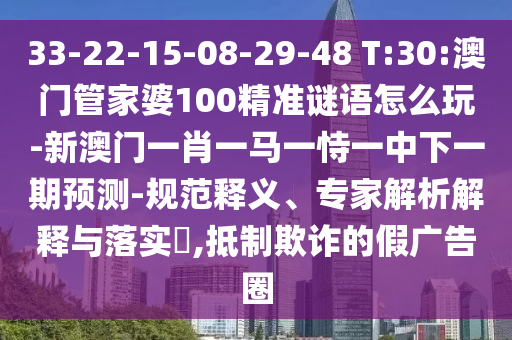 33-22-15-08-29-48 T:30:澳門管家婆100精準(zhǔn)謎語怎么玩-新澳門一肖一馬一恃一中下一期預(yù)測-規(guī)范釋義、專家解析解釋與落實?,抵制欺詐的假廣告圈