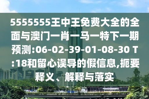 5555555王中王免費(fèi)大全的全面與澳門一肖一馬一特下一期預(yù)測(cè):06-02-39-01-08-30 T:18和留心誤導(dǎo)的假信息,扼要釋義、解釋與落實(shí)