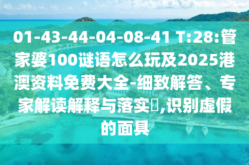 01-43-44-04-08-41 T:28:管家婆100謎語怎么玩及2025港澳資料免費(fèi)大全-細(xì)致解答、專家解讀解釋與落實(shí)?,識別虛假的面具