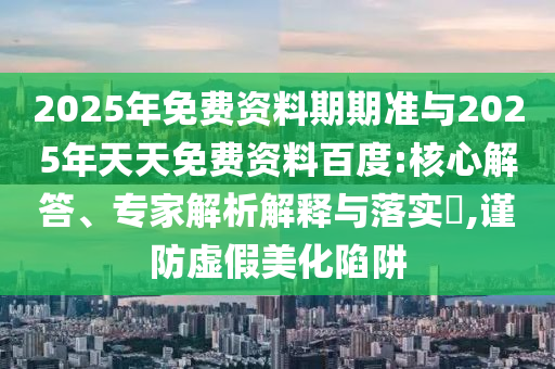 2025年免費(fèi)資料期期準(zhǔn)與2025年天天免費(fèi)資料百度:核心解答、專(zhuān)家解析解釋與落實(shí)?,謹(jǐn)防虛假美化陷阱