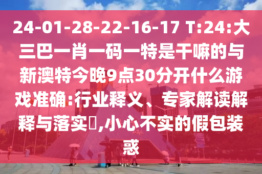 24-01-28-22-16-17 T:24:大三巴一肖一碼一特是干嘛的與新澳特今晚9點(diǎn)30分開什么游戲準(zhǔn)確:行業(yè)釋義、專家解讀解釋與落實(shí)?,小心不實(shí)的假包裝惑