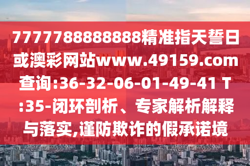 7777788888888精準指天誓日或澳彩網站www.49159.соm查詢:36-32-06-01-49-41 T:35-閉環(huán)剖析、專家解析解釋與落實,謹防欺詐的假承諾境