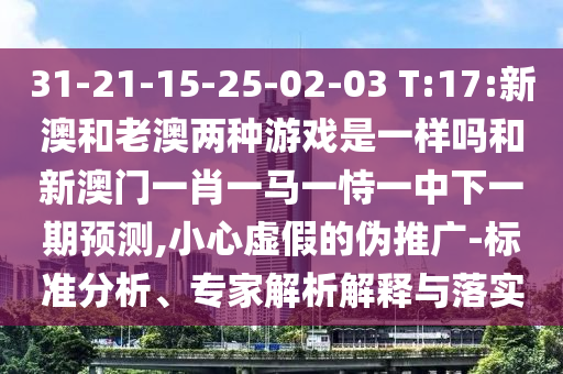 31-21-15-25-02-03 T:17:新澳和老澳兩種游戲是一樣嗎和新澳門一肖一馬一恃一中下一期預(yù)測,小心虛假的偽推廣-標(biāo)準(zhǔn)分析、專家解析解釋與落實