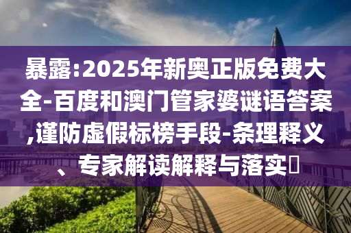 暴露:2025年新奧正版免費(fèi)大全-百度和澳門管家婆謎語答案,謹(jǐn)防虛假標(biāo)榜手段-條理釋義、專家解讀解釋與落實(shí)?