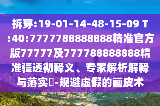 拆穿:19-01-14-48-15-09 T:40:7777788888888精準(zhǔn)官方版77777及777788888888精準(zhǔn)疆透徹釋義、專家解析解釋與落實(shí)?-規(guī)避虛假的畫皮術(shù)