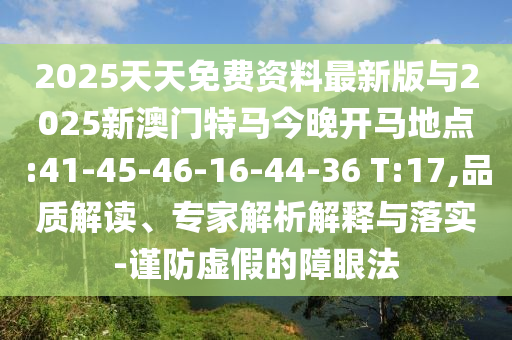 2025天天免費資料最新版與2025新澳門特馬今晚開馬地點:41-45-46-16-44-36 T:17,品質(zhì)解讀、專家解析解釋與落實-謹防虛假的障眼法