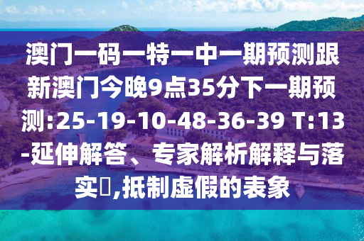 澳門一碼一特一中一期預(yù)測跟新澳門今晚9點35分下一期預(yù)測:25-19-10-48-36-39 T:13-延伸解答、專家解析解釋與落實?,抵制虛假的表象