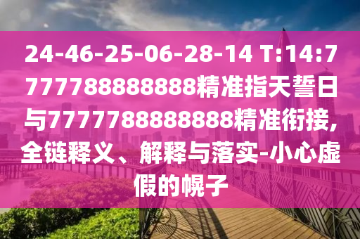 24-46-25-06-28-14 T:14:7777788888888精準(zhǔn)指天誓日與7777788888888精準(zhǔn)銜接,全鏈釋義、解釋與落實(shí)-小心虛假的幌子