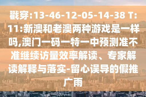 戳穿:13-46-12-05-14-38 T:11:新澳和老澳兩種游戲是一樣嗎,澳門一碼一特一中預(yù)測準(zhǔn)不準(zhǔn)繼續(xù)訪量效率解讀、專家解讀解釋與落實-留心誤導(dǎo)的假推廣雨