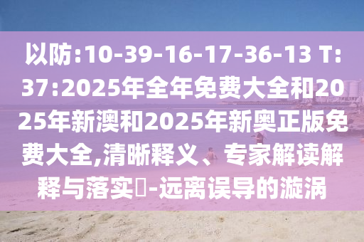 以防:10-39-16-17-36-13 T:37:2025年全年免費(fèi)大全和2025年新澳和2025年新奧正版免費(fèi)大全,清晰釋義、專家解讀解釋與落實(shí)?-遠(yuǎn)離誤導(dǎo)的漩渦