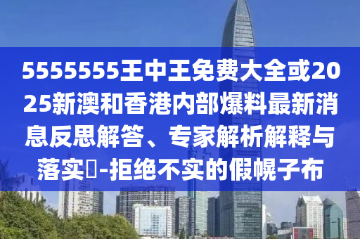 5555555王中王免費大全或2025新澳和香港內(nèi)部爆料最新消息反思解答、專家解析解釋與落實?-拒絕不實的假幌子布