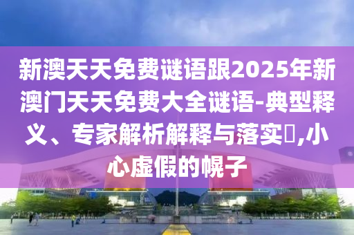新澳天天免費(fèi)謎語(yǔ)跟2025年新澳門(mén)天天免費(fèi)大全謎語(yǔ)-典型釋義、專(zhuān)家解析解釋與落實(shí)?,小心虛假的幌子