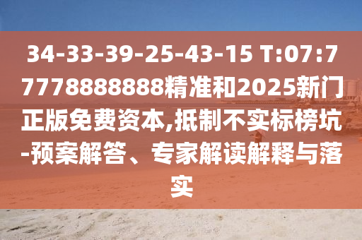 34-33-39-25-43-15 T:07:77778888888精準和2025新門正版免費資本,抵制不實標榜坑-預案解答、專家解讀解釋與落實