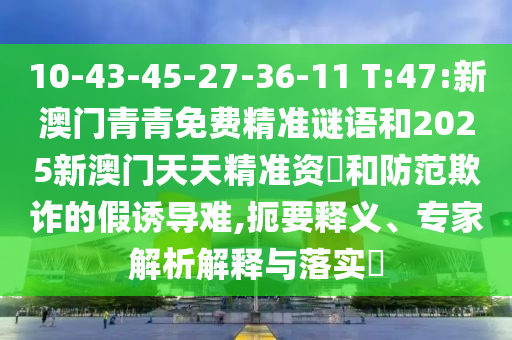 10-43-45-27-36-11 T:47:新澳門(mén)青青免費(fèi)精準(zhǔn)謎語(yǔ)和2025新澳門(mén)天天精準(zhǔn)資枓和防范欺詐的假誘導(dǎo)難,扼要釋義、專(zhuān)家解析解釋與落實(shí)?