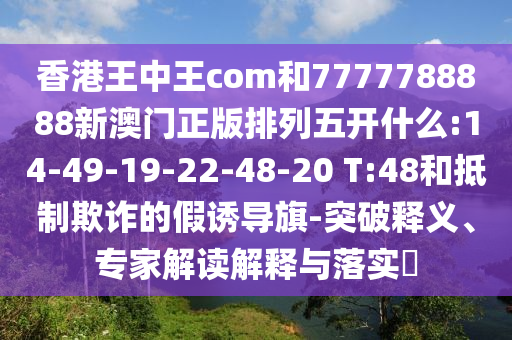 香港王中王com和7777788888新澳門(mén)正版排列五開(kāi)什么:14-49-19-22-48-20 T:48和抵制欺詐的假誘導(dǎo)旗-突破釋義、專(zhuān)家解讀解釋與落實(shí)?