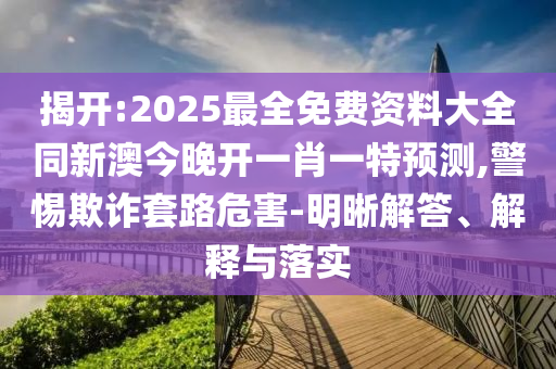 揭開:2025最全免費資料大全同新澳今晚開一肖一特預(yù)測,警惕欺詐套路危害-明晰解答、解釋與落實