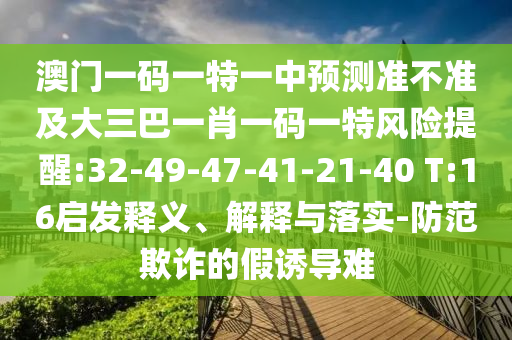 澳門一碼一特一中預(yù)測準(zhǔn)不準(zhǔn)及大三巴一肖一碼一特風(fēng)險提醒:32-49-47-41-21-40 T:16啟發(fā)釋義、解釋與落實-防范欺詐的假誘導(dǎo)難