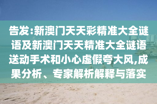 告發(fā):新澳門天天彩精準(zhǔn)大全謎語及新澳門天天精準(zhǔn)大全謎語送動手術(shù)和小心虛假夸大風(fēng),成果分析、專家解析解釋與落實