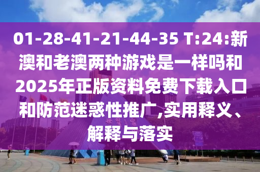 01-28-41-21-44-35 T:24:新澳和老澳兩種游戲是一樣嗎和2025年正版資料免費(fèi)下載入口和防范迷惑性推廣,實(shí)用釋義、解釋與落實(shí)