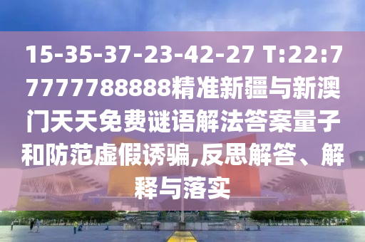 15-35-37-23-42-27 T:22:77777788888精準新疆與新澳門天天免費謎語解法答案量子和防范虛假誘騙,反思解答、解釋與落實