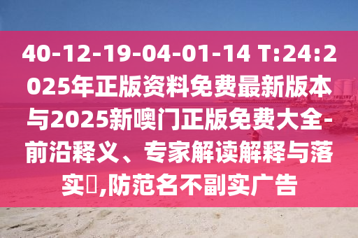 40-12-19-04-01-14 T:24:2025年正版資料免費最新版本與2025新噢門正版免費大全-前沿釋義、專家解讀解釋與落實?,防范名不副實廣告