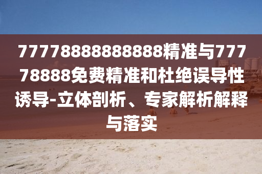 77778888888888精準(zhǔn)與77778888免費(fèi)精準(zhǔn)和杜絕誤導(dǎo)性誘導(dǎo)-立體剖析、專家解析解釋與落實(shí)