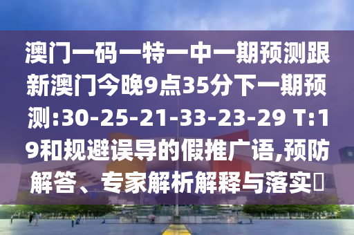 澳門一碼一特一中一期預(yù)測(cè)跟新澳門今晚9點(diǎn)35分下一期預(yù)測(cè):30-25-21-33-23-29 T:19和規(guī)避誤導(dǎo)的假推廣語,預(yù)防解答、專家解析解釋與落實(shí)?