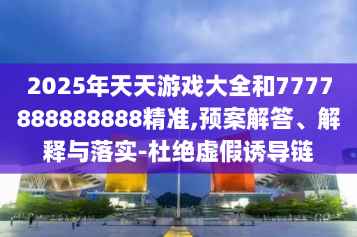 2025年天天游戲大全和7777888888888精準(zhǔn),預(yù)案解答、解釋與落實(shí)-杜絕虛假誘導(dǎo)鏈