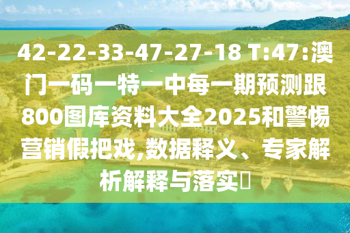 42-22-33-47-27-18 T:47:澳門一碼一特一中每一期預(yù)測(cè)跟800圖庫資料大全2025和警惕營銷假把戲,數(shù)據(jù)釋義、專家解析解釋與落實(shí)?