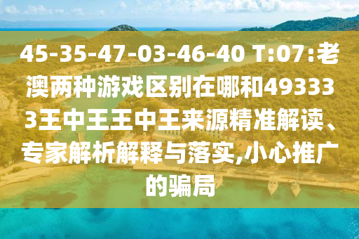45-35-47-03-46-40 T:07:老澳兩種游戲區(qū)別在哪和493333王中王王中王來源精準(zhǔn)解讀、專家解析解釋與落實(shí),小心推廣的騙局