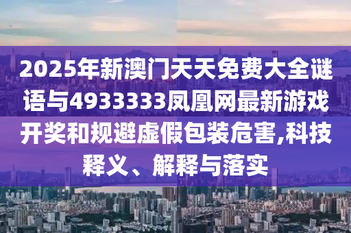 2025年新澳門天天免費(fèi)大全謎語與4933333鳳凰網(wǎng)最新游戲開獎(jiǎng)和規(guī)避虛假包裝危害,科技釋義、解釋與落實(shí)