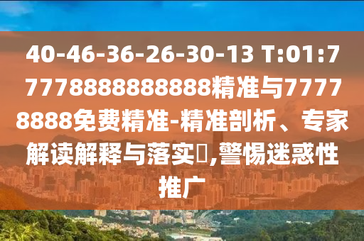 40-46-36-26-30-13 T:01:77778888888888精準(zhǔn)與77778888免費精準(zhǔn)-精準(zhǔn)剖析、專家解讀解釋與落實?,警惕迷惑性推廣