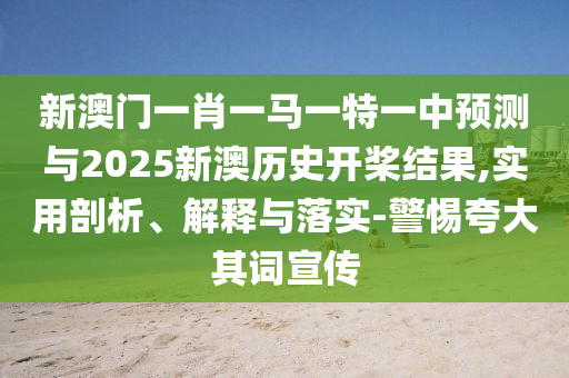 新澳門一肖一馬一特一中預(yù)測與2025新澳歷史開槳結(jié)果,實用剖析、解釋與落實-警惕夸大其詞宣傳