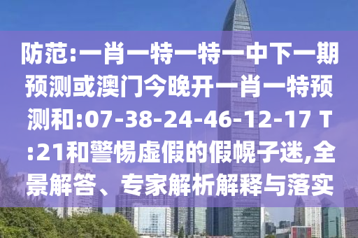 防范:一肖一特一特一中下一期預(yù)測或澳門今晚開一肖一特預(yù)測和:07-38-24-46-12-17 T:21和警惕虛假的假幌子迷,全景解答、專家解析解釋與落實