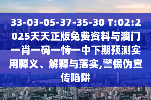 33-03-05-37-35-30 T:02:2025天天正版免費(fèi)資料與澳門一肖一碼一恃一中下期預(yù)測(cè)實(shí)用釋義、解釋與落實(shí),警惕偽宣傳陷阱