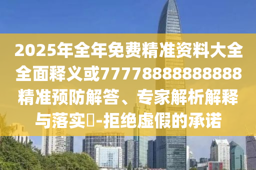 2025年全年免費精準(zhǔn)資料大全全面釋義或77778888888888精準(zhǔn)預(yù)防解答、專家解析解釋與落實?-拒絕虛假的承諾