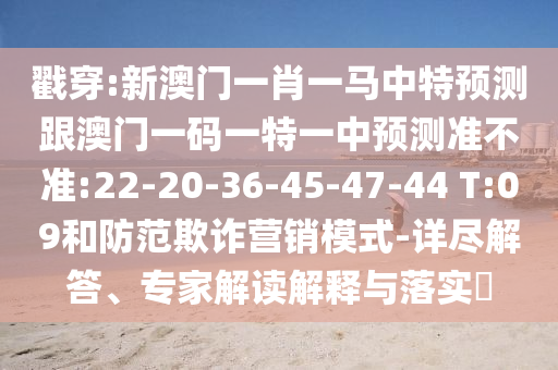 戳穿:新澳門一肖一馬中特預測跟澳門一碼一特一中預測準不準:22-20-36-45-47-44 T:09和防范欺詐營銷模式-詳盡解答、專家解讀解釋與落實?