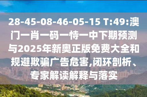 28-45-08-46-05-15 T:49:澳門一肖一碼一恃一中下期預測與2025年新奧正版免費大全和規(guī)避欺騙廣告危害,閉環(huán)剖析、專家解讀解釋與落實